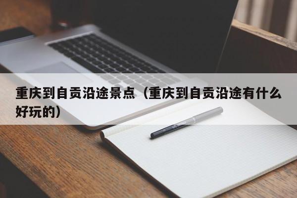 重庆到自贡沿途景点（重庆到自贡沿途有什么好玩的）