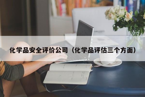 化学品安全评价公司（化学品评估三个方面）