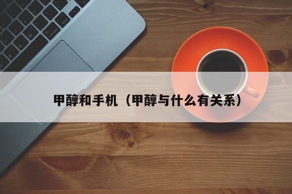 甲醇和手机（甲醇与什么有关系）
