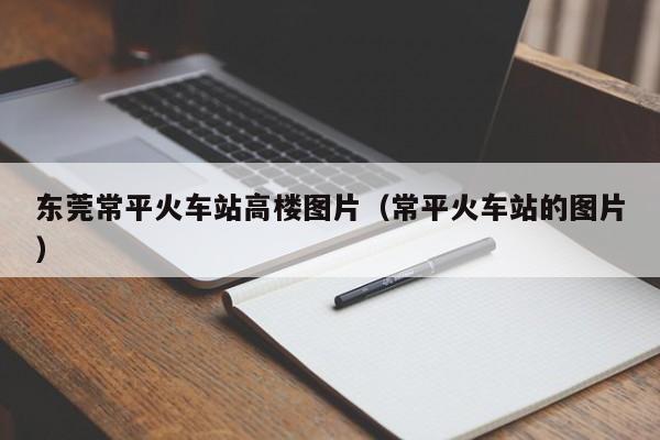 东莞常平火车站高楼图片（常平火车站的图片）