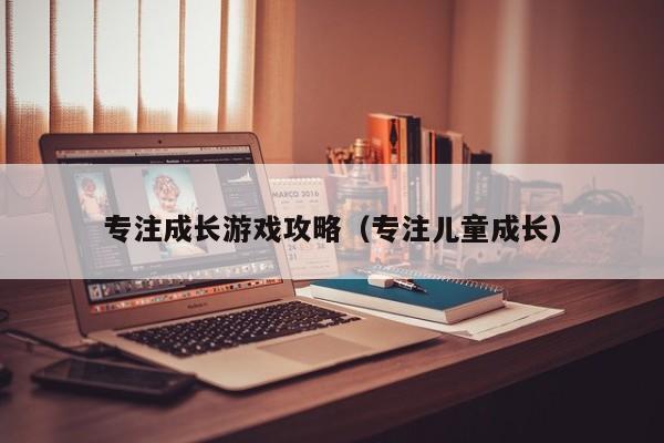 专注成长游戏攻略（专注儿童成长）