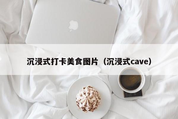 沉浸式打卡美食图片（沉浸式cave）