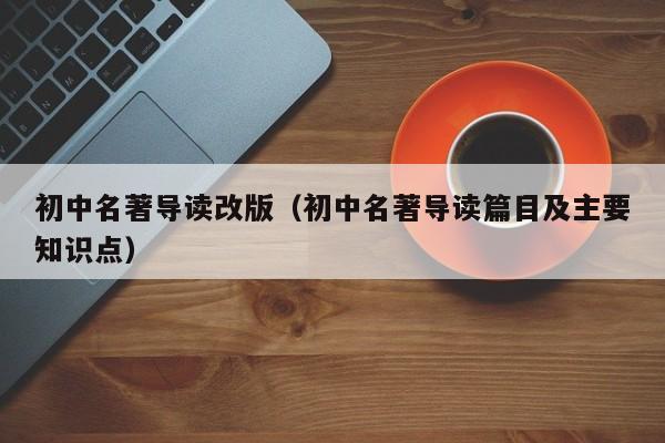 初中名著导读改版（初中名著导读篇目及主要知识点）