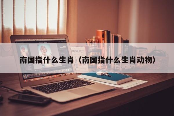 南国指什么生肖（南国指什么生肖动物）