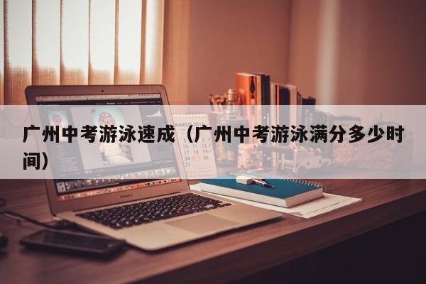 广州中考游泳速成（广州中考游泳满分多少时间）