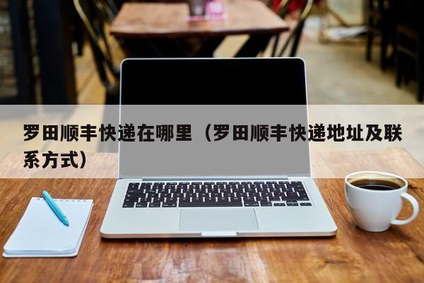 罗田顺丰快递在哪里（罗田顺丰快递地址及联系方式）