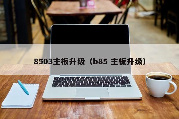 8503主板升级（b85 主板升级）