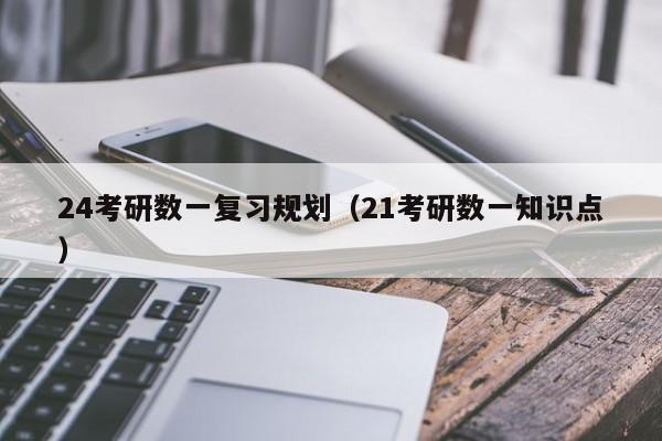 24考研数一复习规划（21考研数一知识点）