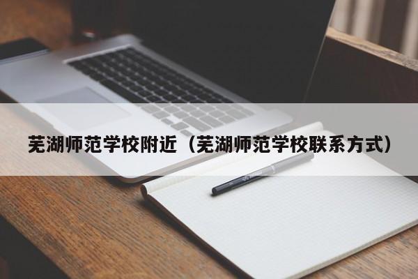 芜湖师范学校附近（芜湖师范学校联系方式）