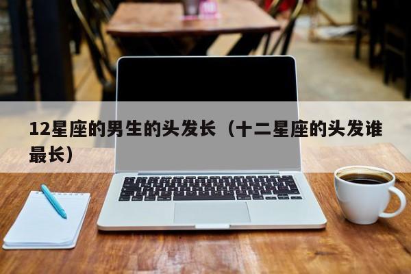 12星座的男生的头发长（十二星座的头发谁最长）