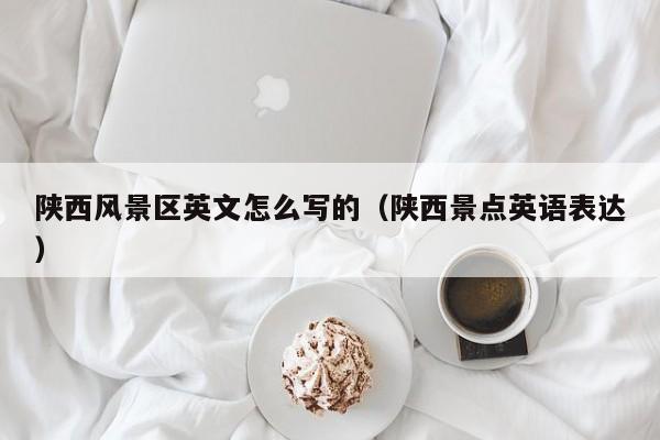 陕西风景区英文怎么写的（陕西景点英语表达）