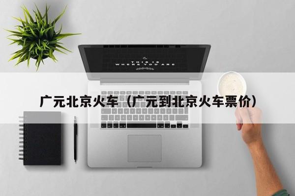 广元北京火车（广元到北京火车票价）