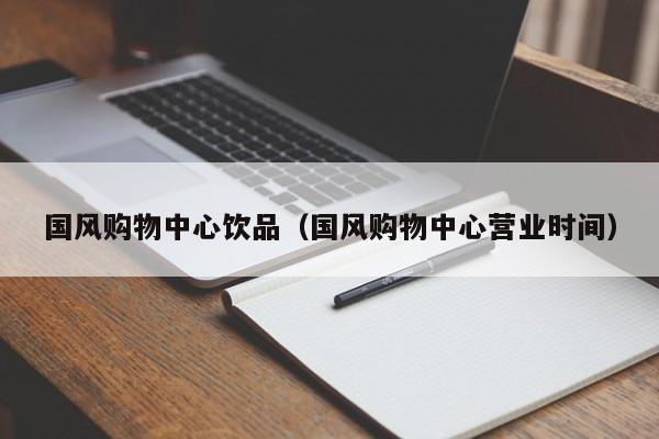国风购物中心饮品（国风购物中心营业时间）