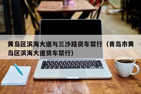 黄岛区滨海大道与三沙路货车禁行（青岛市黄岛区滨海大道货车禁行）