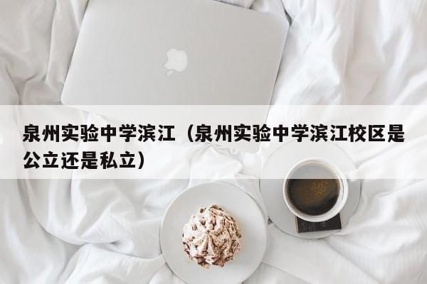 泉州实验中学滨江（泉州实验中学滨江校区是公立还是私立）