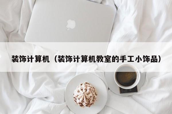 装饰计算机（装饰计算机教室的手工小饰品）