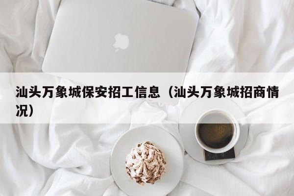 汕头万象城保安招工信息（汕头万象城招商情况）