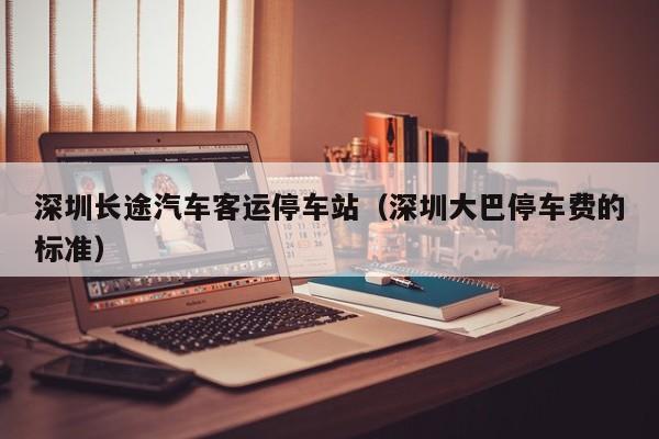 深圳长途汽车客运停车站（深圳大巴停车费的标准）