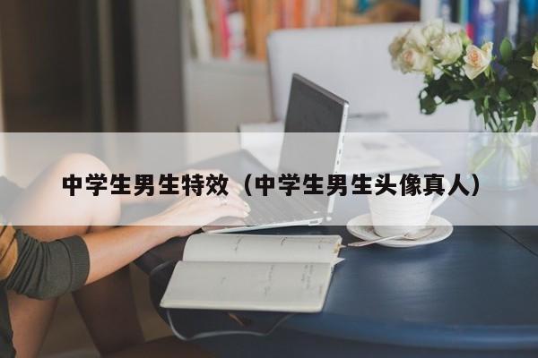 中学生男生特效（中学生男生头像真人）