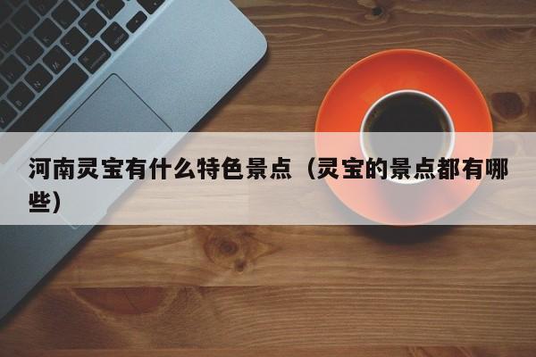 河南灵宝有什么特色景点（灵宝的景点都有哪些）