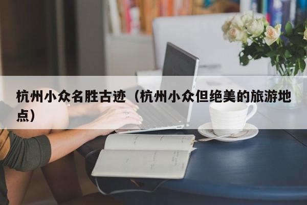 杭州小众名胜古迹（杭州小众但绝美的旅游地点）