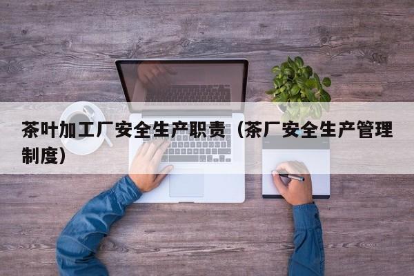 茶叶加工厂安全生产职责（茶厂安全生产管理制度）