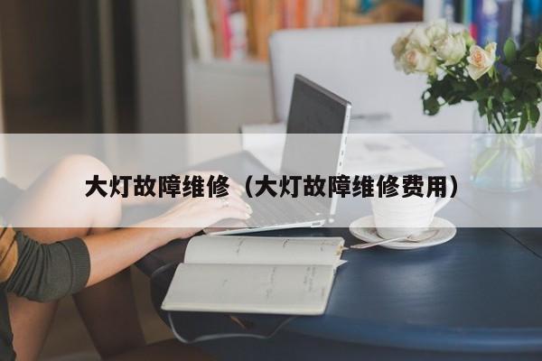 大灯故障维修（大灯故障维修费用）