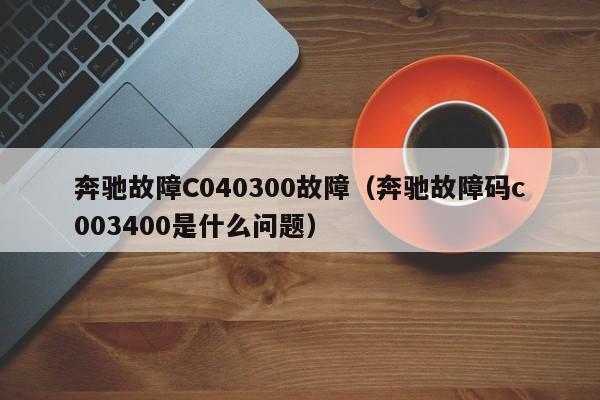奔驰故障C040300故障（奔驰故障码c003400是什么问题）