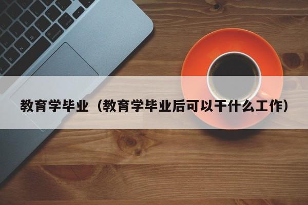 教育学毕业（教育学毕业后可以干什么工作）