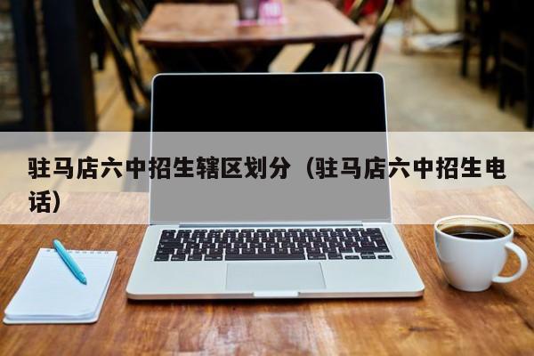 驻马店六中招生辖区划分（驻马店六中招生电话）