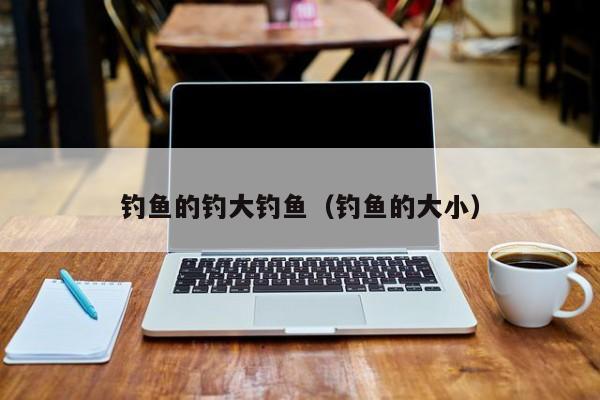 钓鱼的钓大钓鱼（钓鱼的大小）