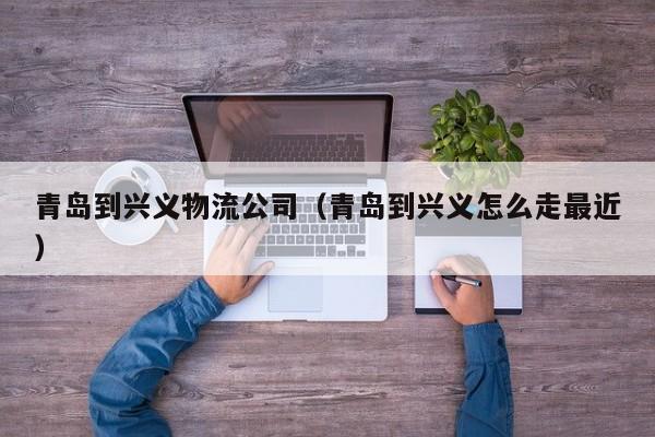 青岛到兴义物流公司（青岛到兴义怎么走最近）