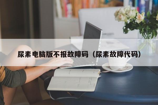 尿素电脑版不报故障码（尿素故障代码）