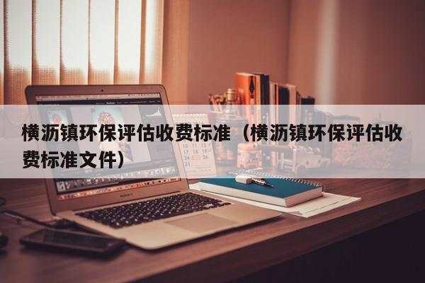 横沥镇环保评估收费标准（横沥镇环保评估收费标准文件）