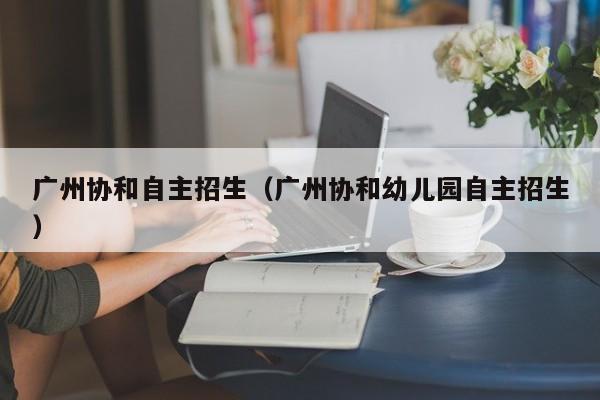 广州协和自主招生（广州协和幼儿园自主招生）