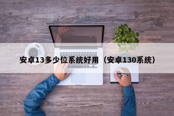 安卓13多少位系统好用（安卓130系统）