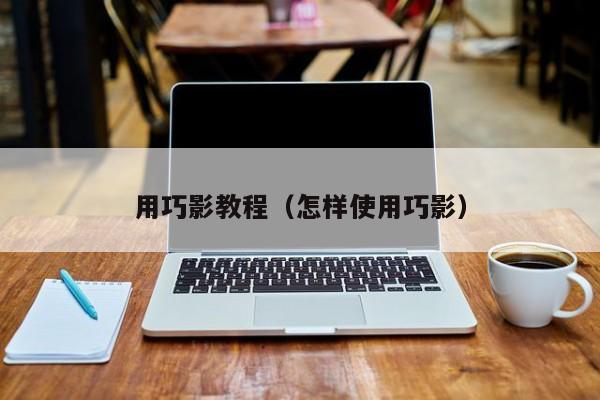 用巧影教程（怎样使用巧影）