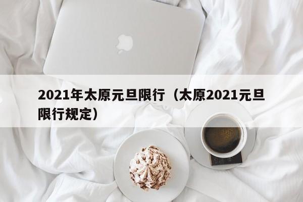 2021年太原元旦限行（太原2021元旦限行规定）