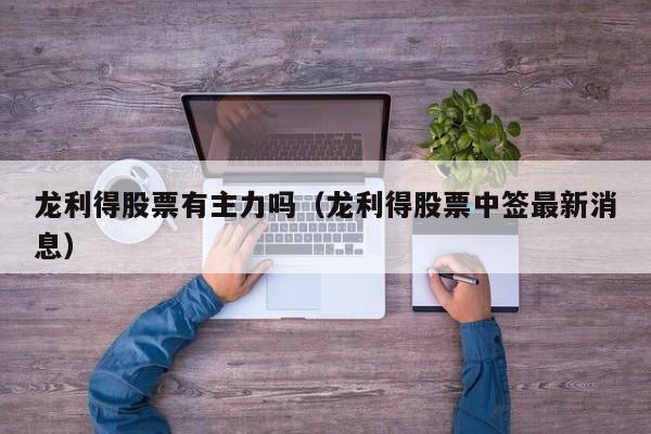 龙利得股票有主力吗（龙利得股票中签最新消息）