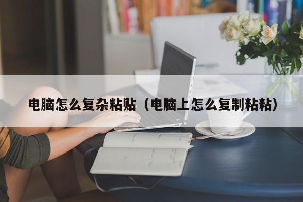 电脑怎么复杂粘贴（电脑上怎么复制粘粘）