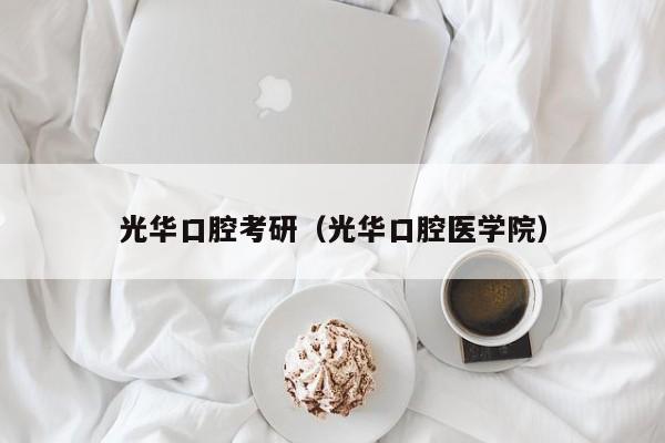 光华口腔考研（光华口腔医学院）