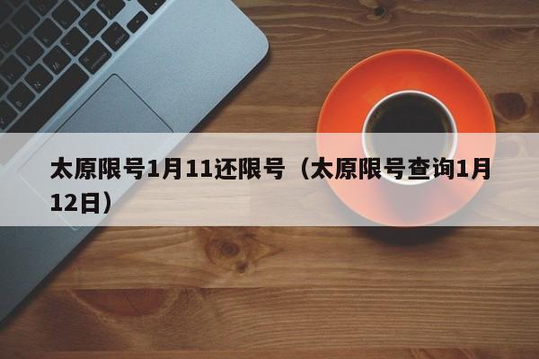 太原限号1月11还限号（太原限号查询1月12日）