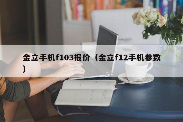 金立手机f103报价（金立f12手机参数）