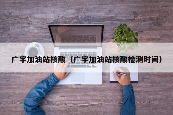 广宇加油站核酸（广宇加油站核酸检测时间）