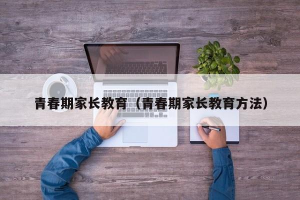青春期家长教育（青春期家长教育方法）