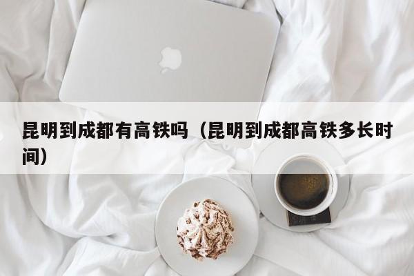 昆明到成都有高铁吗（昆明到成都高铁多长时间）
