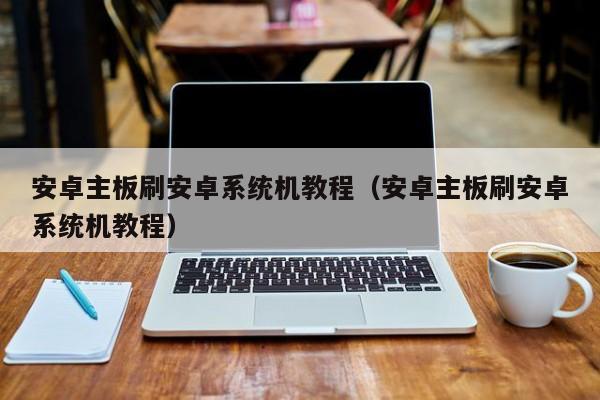 安卓主板刷安卓系统机教程（安卓主板刷安卓系统机教程）
