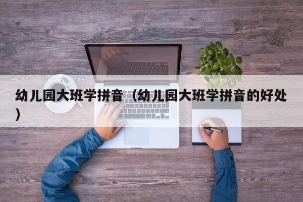 幼儿园大班学拼音（幼儿园大班学拼音的好处）