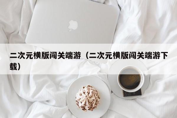 二次元横版闯关端游（二次元横版闯关端游下载）