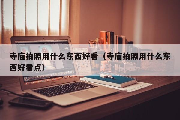 寺庙拍照用什么东西好看（寺庙拍照用什么东西好看点）